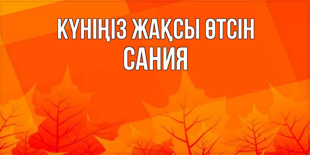 Күн сайын ашық хат с именем, Сания Күніңіз жақсы өтсін осеннее настроение Онлайн тегін жүктеп алу тілектері бар керемет карта 