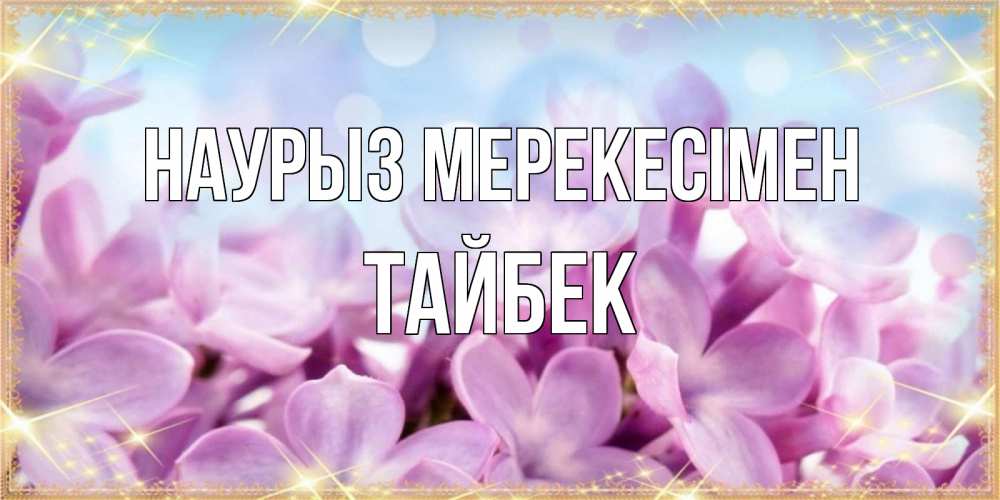 Күн сайын ашық хат с именем, ТАЙБЕК Наурыз мерекесімен открытка на международный женский день с цветами Онлайн тегін жүктеп алу тілектері бар керемет карта 