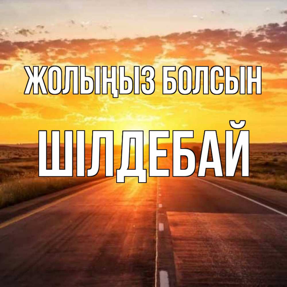 Күн сайын ашық хат с именем, ШІЛДЕБАЙ Жолыңыз болсын солнечный свет, закат Онлайн тегін жүктеп алу тілектері бар керемет карта 