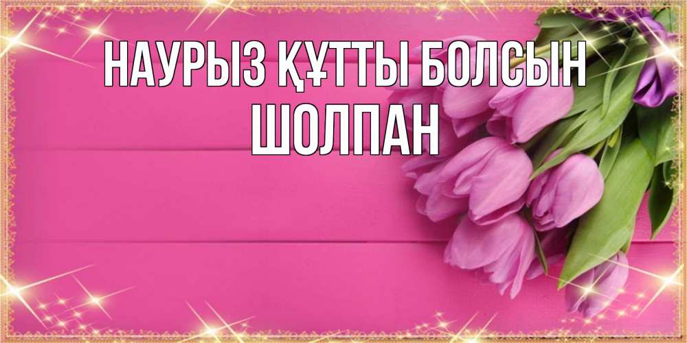 Күн сайын ашық хат с именем, ШОЛПАН Наурыз құтты болсын открытка для фотошопа с подписью Онлайн тегін жүктеп алу тілектері бар керемет карта 