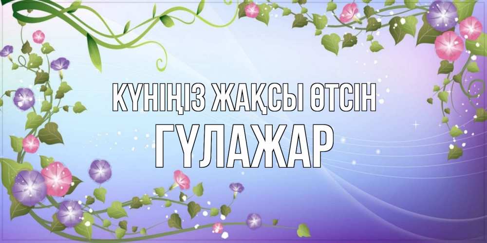 Күн сайын ашық хат с именем, ГҮЛАЖАР Күніңіз жақсы өтсін хорошего дня Онлайн тегін жүктеп алу тілектері бар керемет карта 