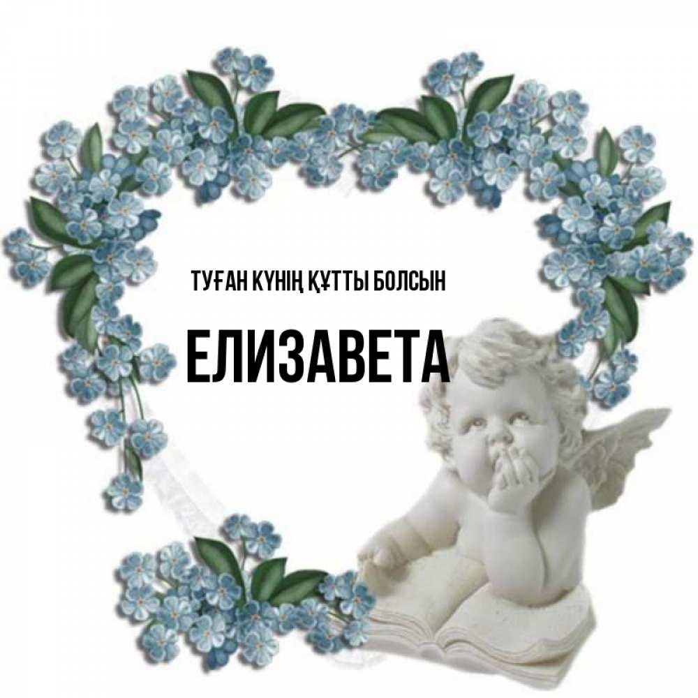 Күн сайын ашық хат с именем, Елизавета Туған күнің құтты болсын голубые цветы и мраморный ангел Онлайн тегін жүктеп алу тілектері бар керемет карта 