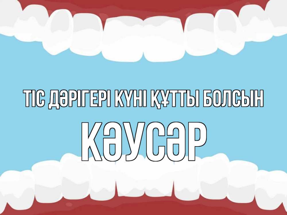 Күн сайын ашық хат с именем, КӘУСӘР Тіс дәрігері күні құтты болсын с днем стоматолога Онлайн тегін жүктеп алу тілектері бар керемет карта 