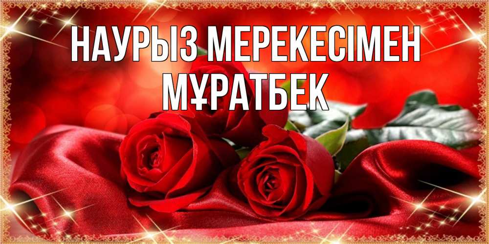 Күн сайын ашық хат с именем, Мұратбек Наурыз мерекесімен открытка красного цвета с розами на праздник весны наурыз Онлайн тегін жүктеп алу тілектері бар керемет карта 