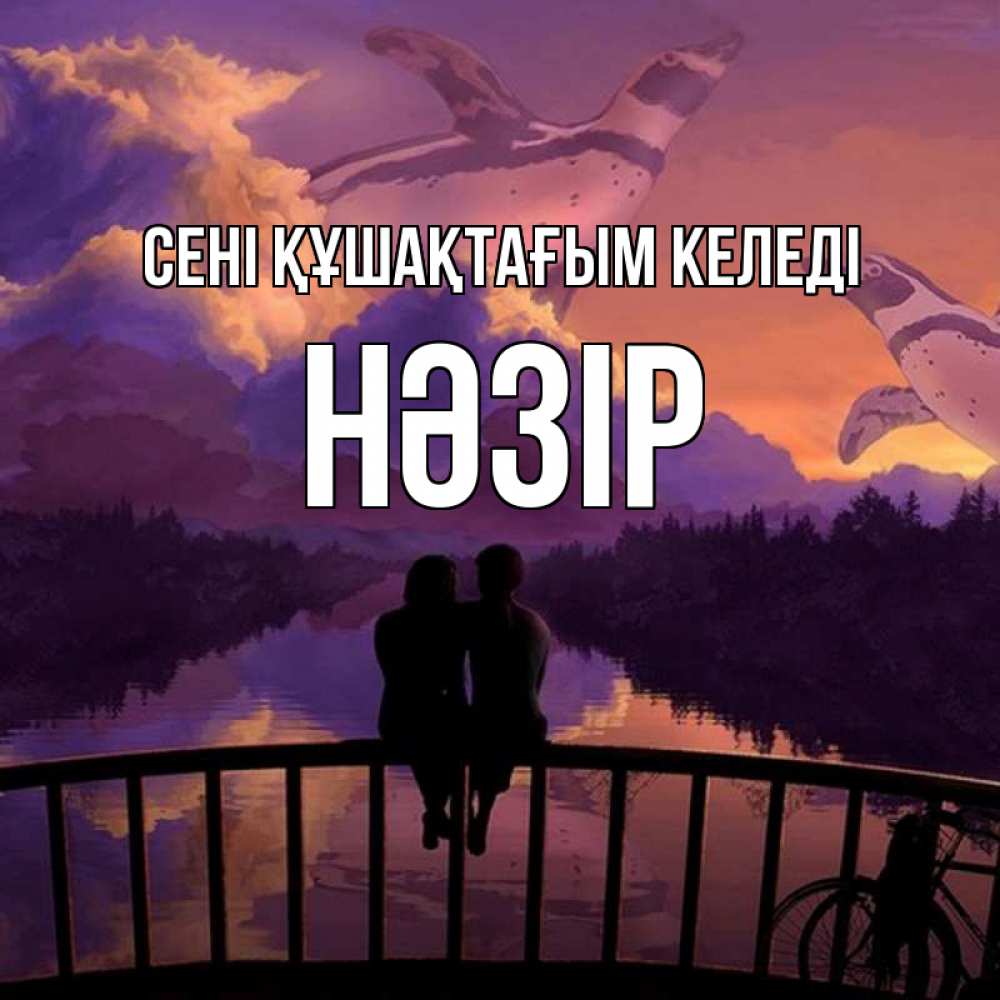 Күн сайын ашық хат с именем, НӘЗІР сені құшақтағым келеді парочка сидит на мосте или на набережной Онлайн тегін жүктеп алу тілектері бар керемет карта 