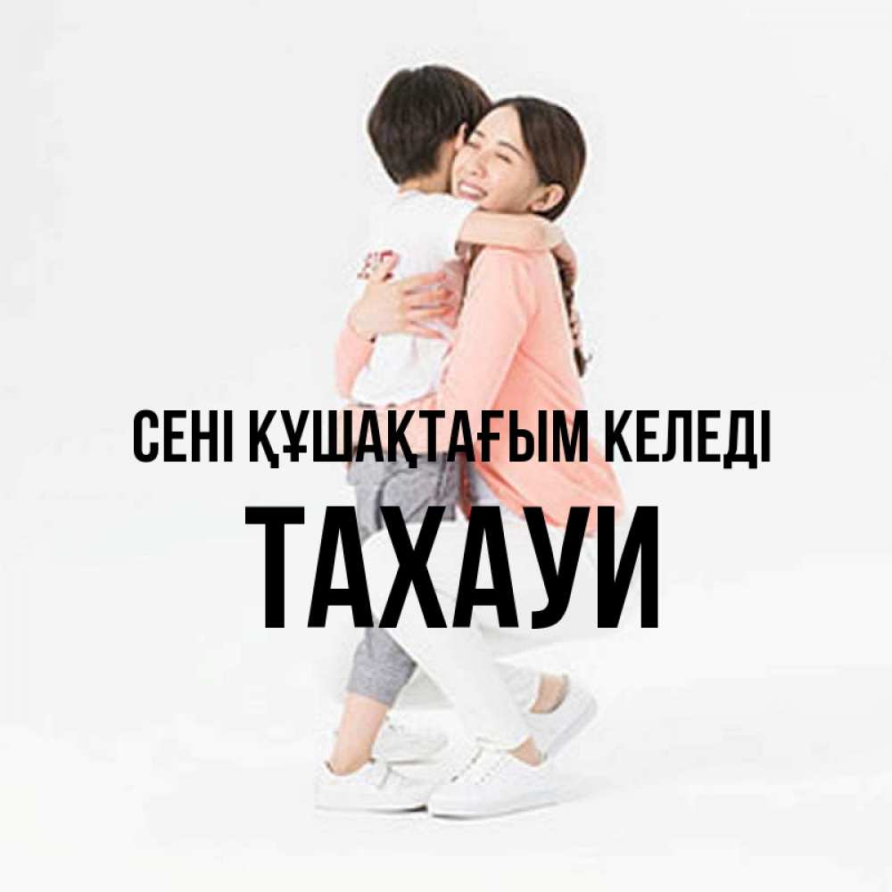 Күн сайын ашық хат с именем, ТАХАУИ сені құшақтағым келеді соскучилась по сыну Онлайн тегін жүктеп алу тілектері бар керемет карта 