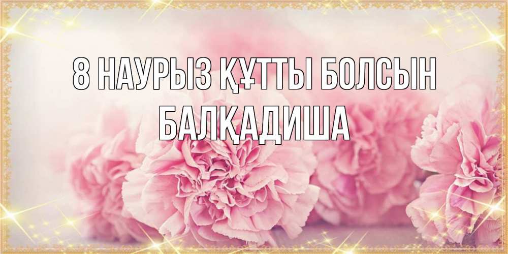 Күн сайын ашық хат с именем, БАЛҚАДИША 8 наурыз құтты болсын розовые цветы на международный женский день Онлайн тегін жүктеп алу тілектері бар керемет карта 