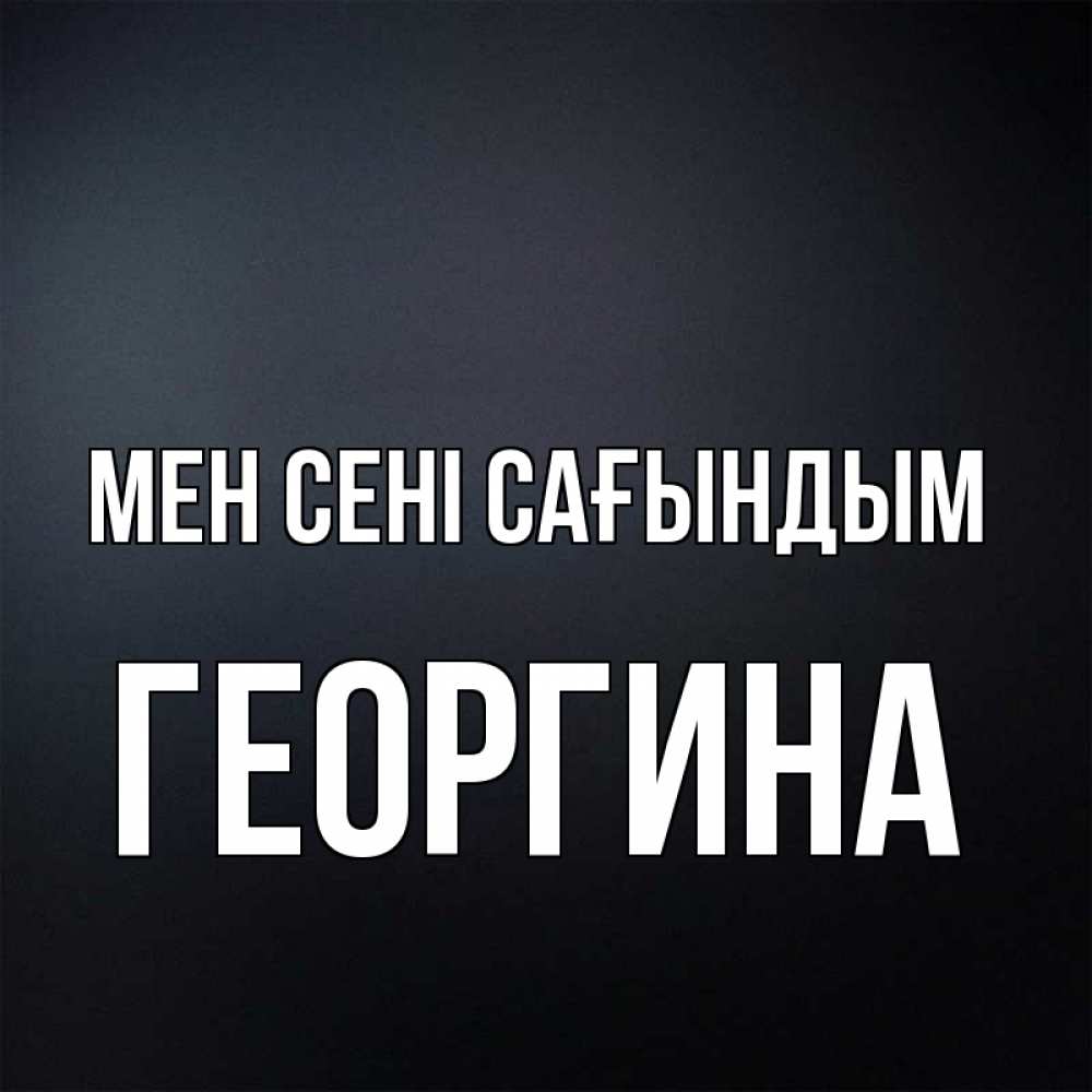 Күн сайын ашық хат с именем, Георгина Мен сені сағындым с подписью Онлайн тегін жүктеп алу тілектері бар керемет карта 