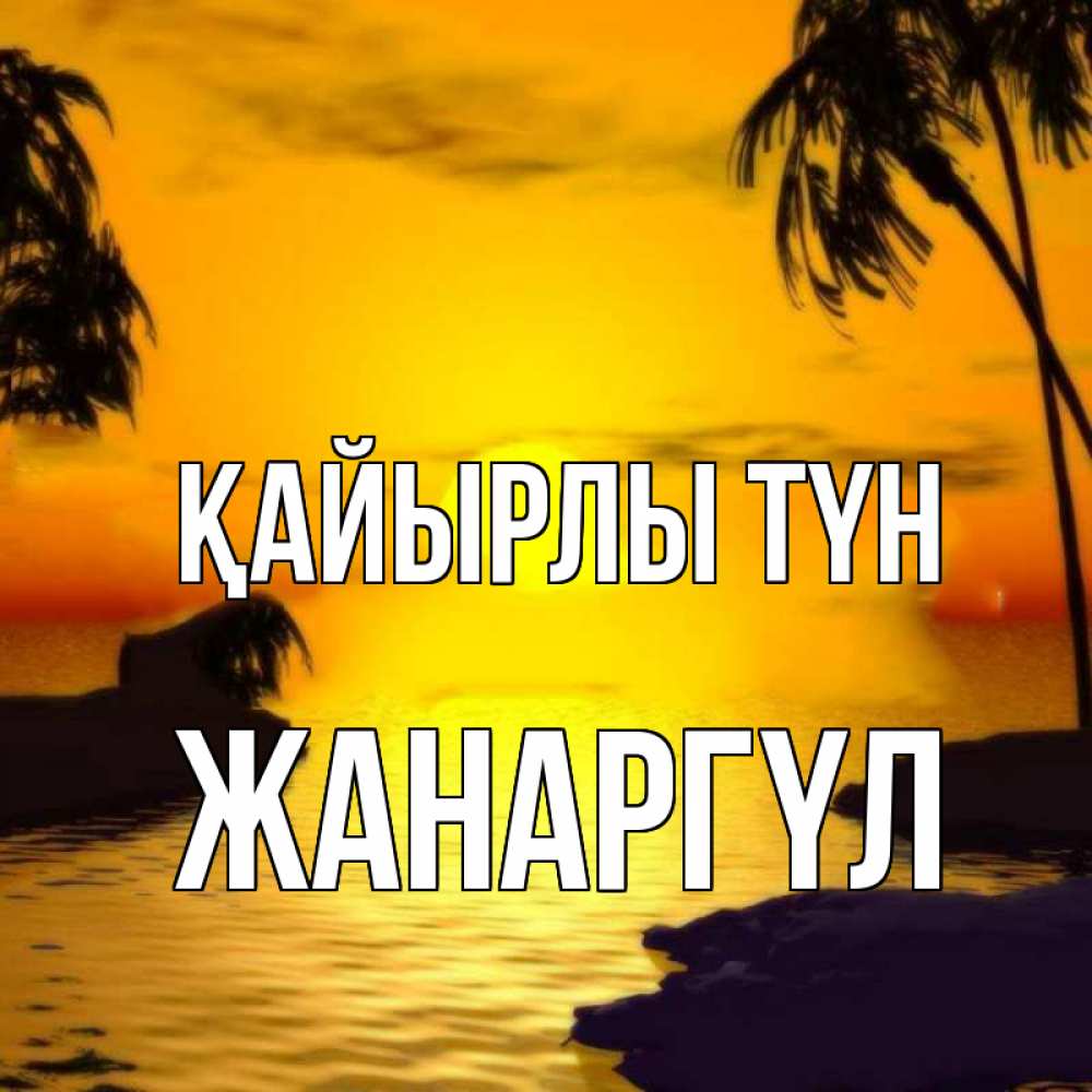 Күн сайын ашық хат с именем, ЖАНАРГҮЛ Қайырлы түн остров Онлайн тегін жүктеп алу тілектері бар керемет карта 