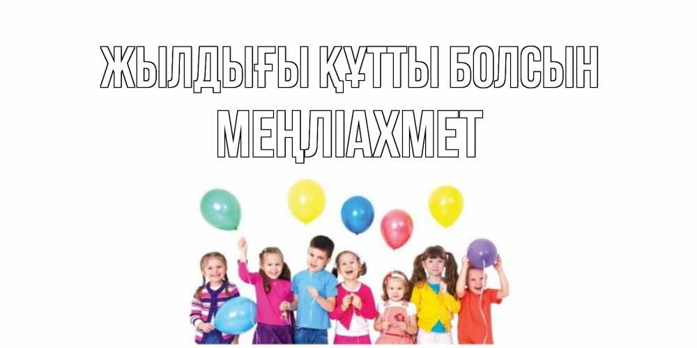 Күн сайын ашық хат с именем, МЕҢЛІАХМЕТ Жылдығы құтты болсын Дети, шары Онлайн тегін жүктеп алу тілектері бар керемет карта 
