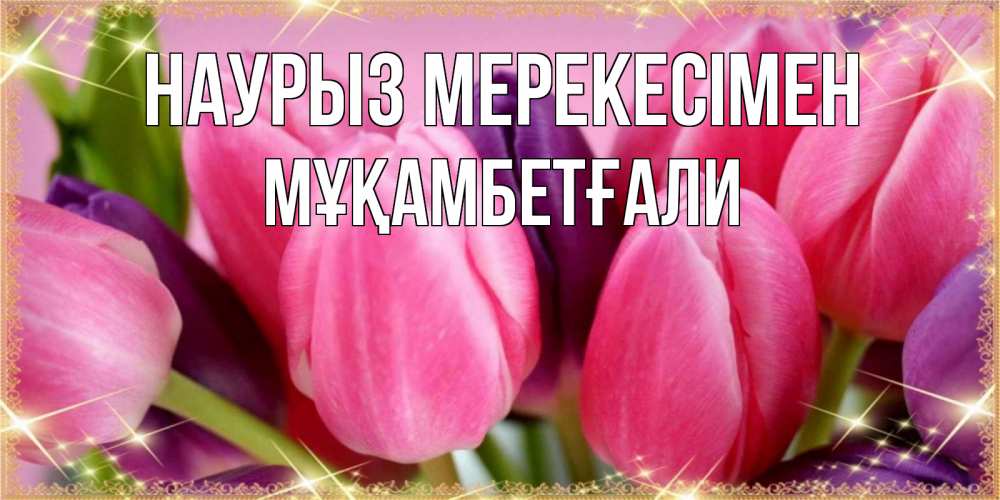 Күн сайын ашық хат с именем, Мұқамбетғали Наурыз мерекесімен тюльпаны для женщины на праздник весны наурыз Онлайн тегін жүктеп алу тілектері бар керемет карта 
