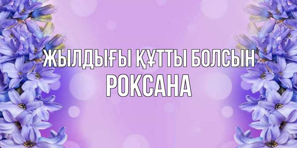 Күн сайын ашық хат с именем, Роксана Жылдығы құтты болсын открытка с сиренью Онлайн тегін жүктеп алу тілектері бар керемет карта 