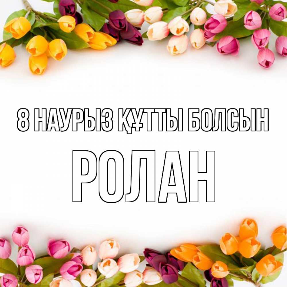 Күн сайын ашық хат с именем, Ролан 8 наурыз құтты болсын весна март Онлайн тегін жүктеп алу тілектері бар керемет карта 