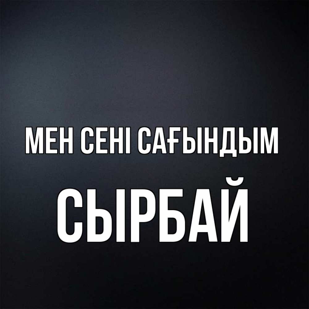 Күн сайын ашық хат с именем, СЫРБАЙ Мен сені сағындым с подписью Онлайн тегін жүктеп алу тілектері бар керемет карта 