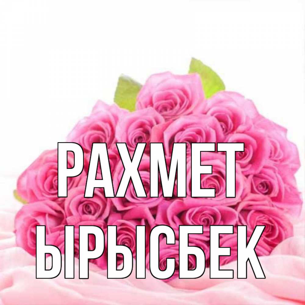 Күн сайын ашық хат с именем, ЫРЫСБЕК рахмет розовые розы с подписью Онлайн тегін жүктеп алу тілектері бар керемет карта 