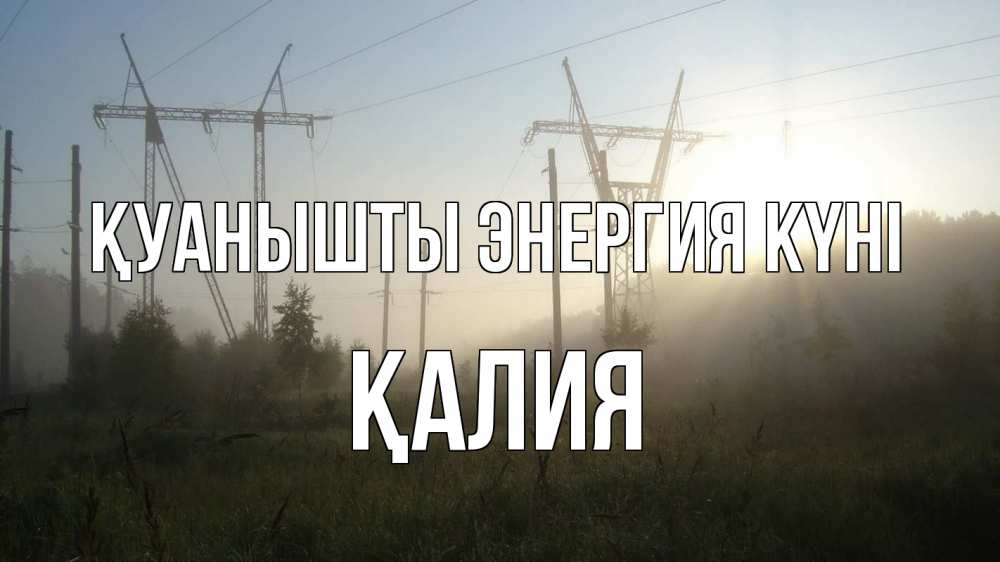 Күн сайын ашық хат с именем, ҚАЛИЯ Қуанышты энергия күні ЛЭП Онлайн тегін жүктеп алу тілектері бар керемет карта 