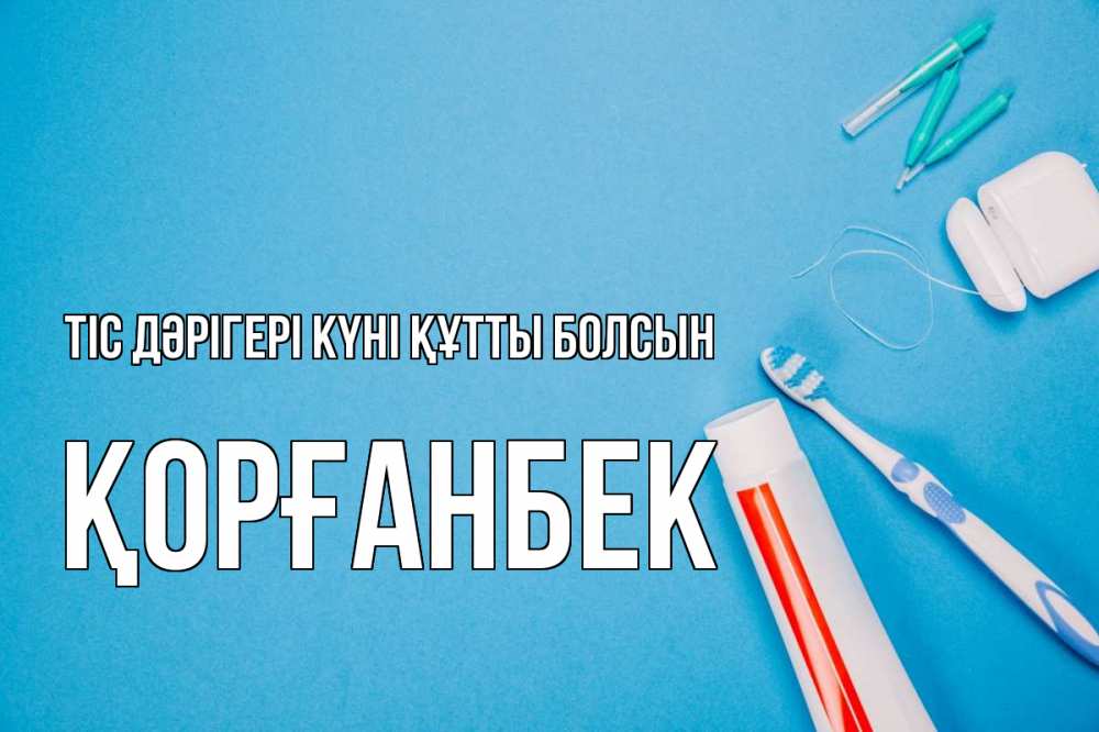 Күн сайын ашық хат с именем, Қорғанбек Тіс дәрігері күні құтты болсын с днем стоматолога Онлайн тегін жүктеп алу тілектері бар керемет карта 