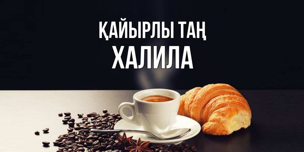 Күн сайын ашық хат с именем, ХАЛИЛА Қайырлы таң зерна кофе и кофе на завтрак с круасаном Онлайн тегін жүктеп алу тілектері бар керемет карта 
