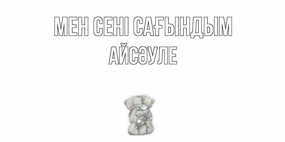 Күн сайын ашық хат с именем, АЙСӘУЛЕ Мен сені сағындым мишки Онлайн тегін жүктеп алу тілектері бар керемет карта 