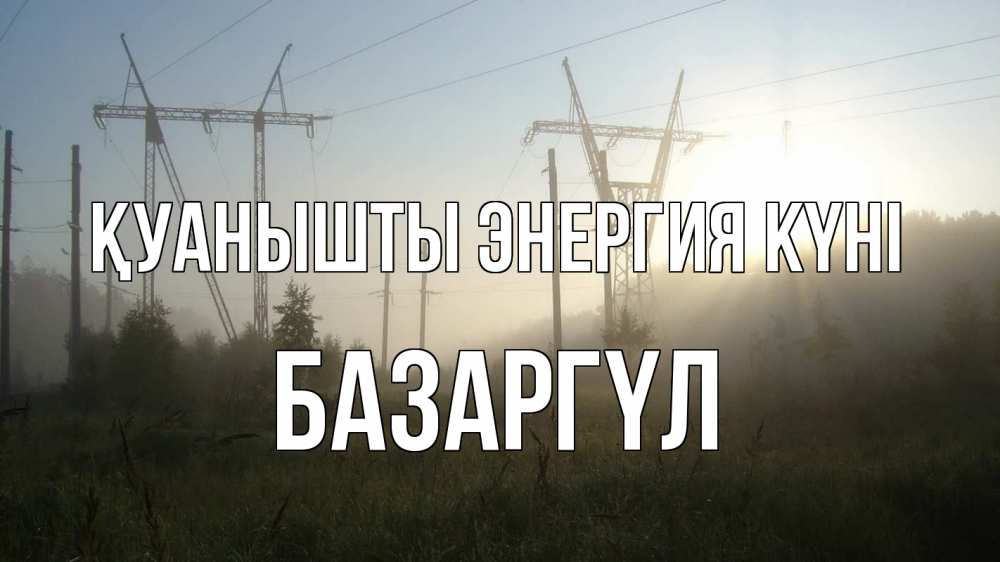 Күн сайын ашық хат с именем, БАЗАРГҮЛ Қуанышты энергия күні ЛЭП Онлайн тегін жүктеп алу тілектері бар керемет карта 