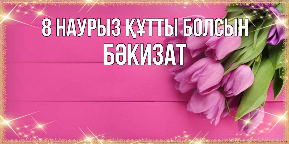 Күн сайын ашық хат с именем, БӘКИЗАТ 8 наурыз құтты болсын открытка для фотошопа с подписью Онлайн тегін жүктеп алу тілектері бар керемет карта 