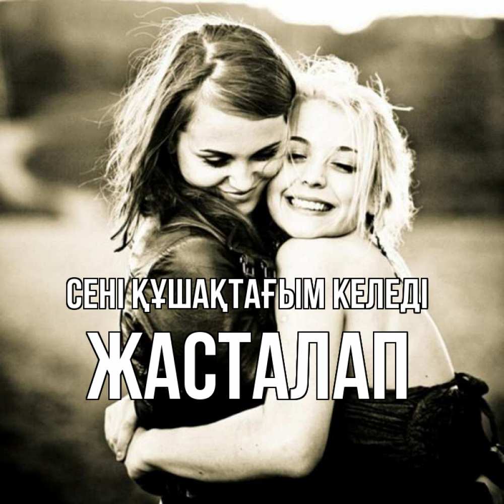 Күн сайын ашық хат с именем, Жасталап сені құшақтағым келеді девочки обнимаются Онлайн тегін жүктеп алу тілектері бар керемет карта 