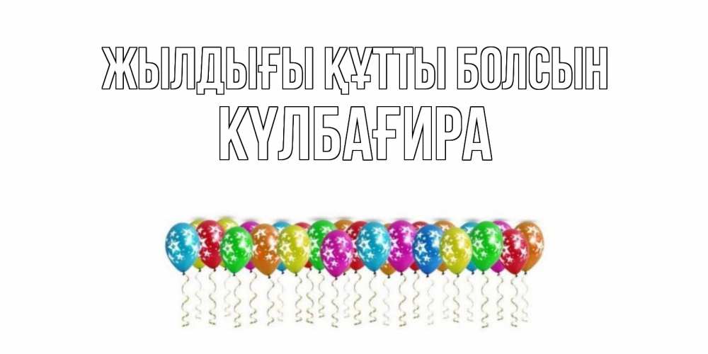 Күн сайын ашық хат с именем, КҮЛБАҒИРА Жылдығы құтты болсын Воздушные шары, звезды Онлайн тегін жүктеп алу тілектері бар керемет карта 