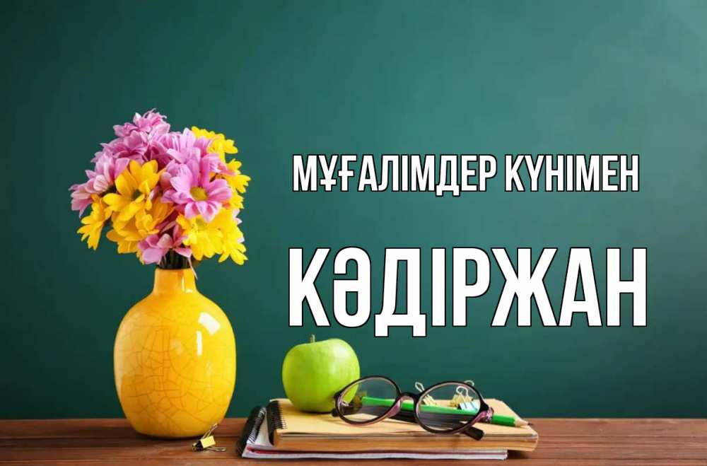 Күн сайын ашық хат с именем, Кәдіржан Мұғалімдер күнімен ваза с цветами яблоко и журнал Онлайн тегін жүктеп алу тілектері бар керемет карта 