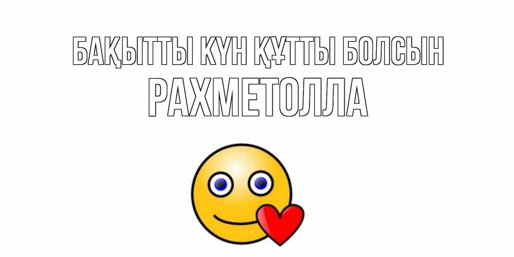 Күн сайын ашық хат с именем, РАХМЕТОЛЛА Бақытты күн құтты болсын смайл,сердце Онлайн тегін жүктеп алу тілектері бар керемет карта 