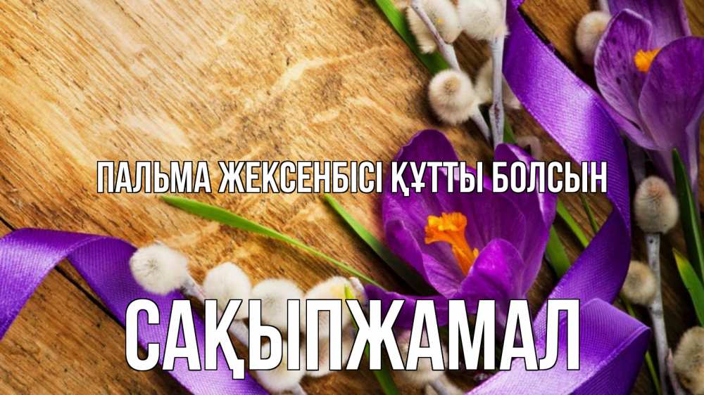 Күн сайын ашық хат с именем, САҚЫПЖАМАЛ Пальма жексенбісі құтты болсын верба, стол, цветы Онлайн тегін жүктеп алу тілектері бар керемет карта 