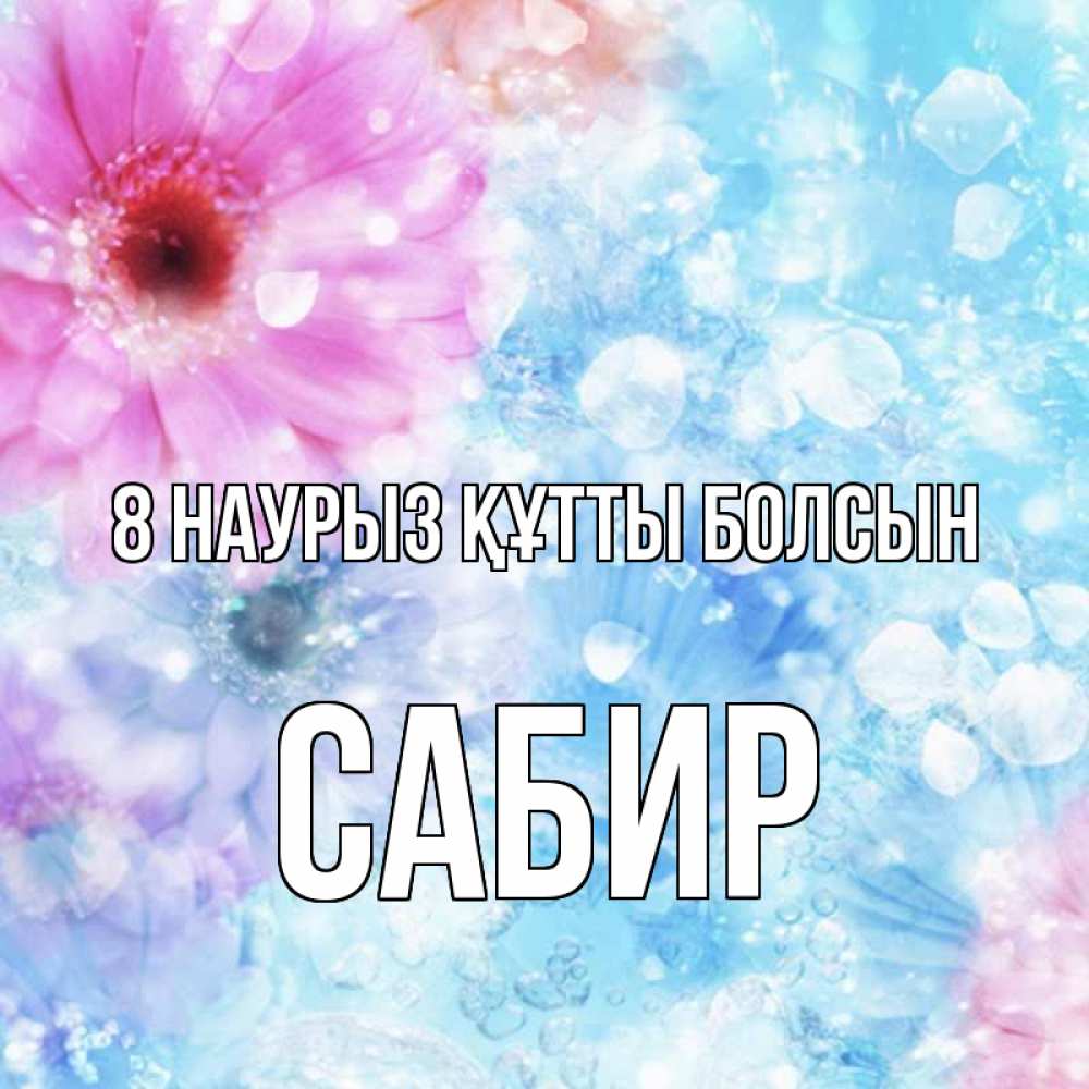 Күн сайын ашық хат с именем, Сабир 8 наурыз құтты болсын цветы Онлайн тегін жүктеп алу тілектері бар керемет карта 