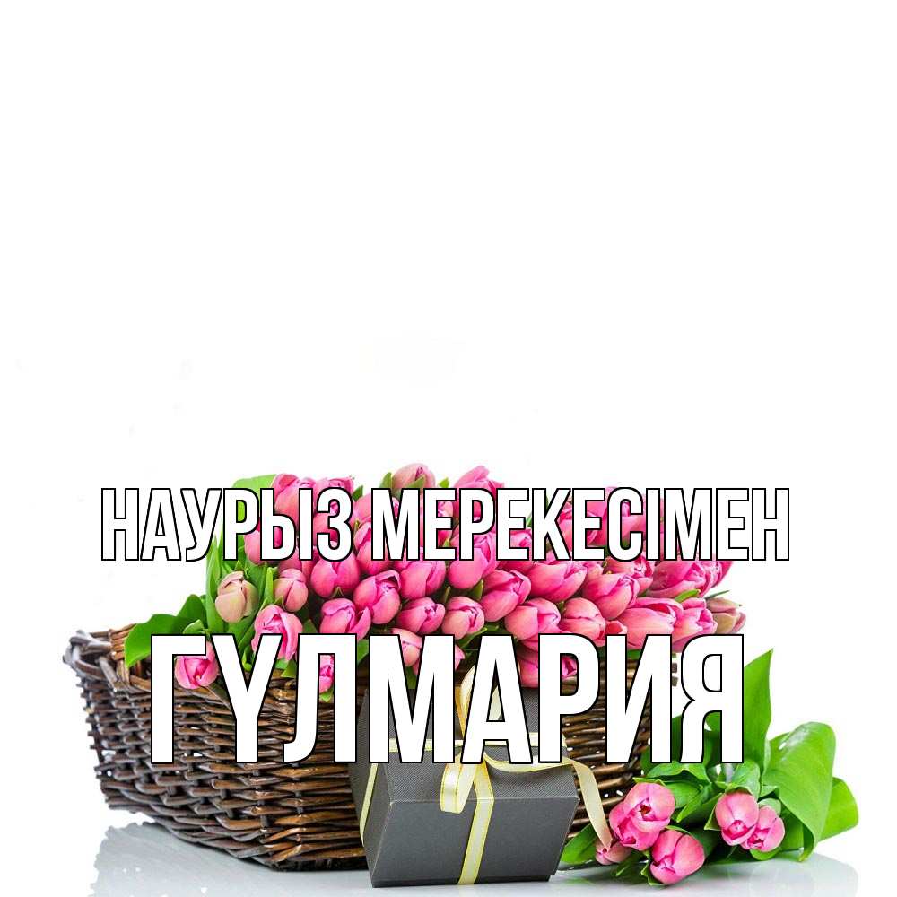 Күн сайын ашық хат с именем, ГҮЛМАРИЯ Наурыз мерекесімен цветы Онлайн тегін жүктеп алу тілектері бар керемет карта 