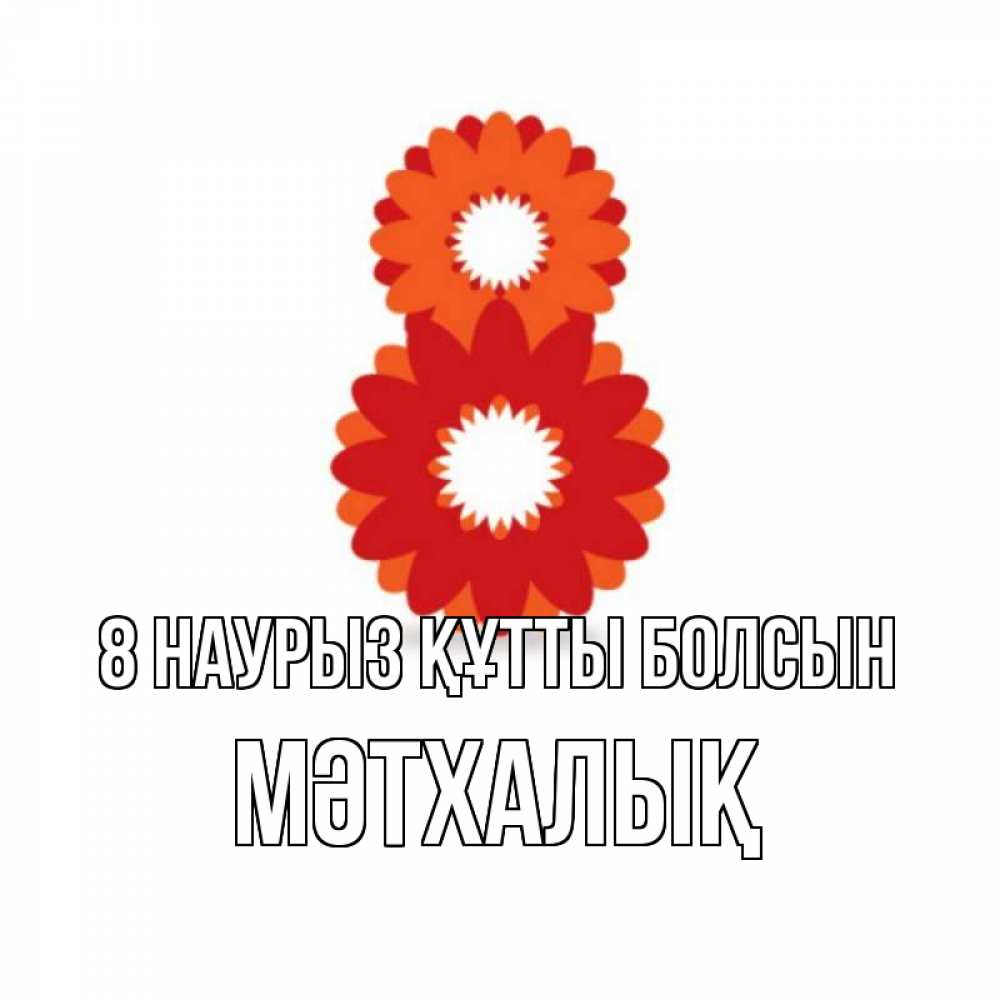 Күн сайын ашық хат с именем, МӘТХАЛЫҚ 8 наурыз құтты болсын восьмерка из лепестков Онлайн тегін жүктеп алу тілектері бар керемет карта 