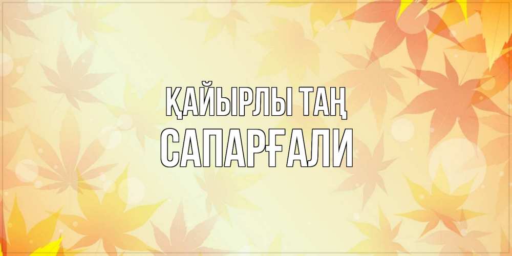 Күн сайын ашық хат с именем, САПАРҒАЛИ Қайырлы таң доброе утро Онлайн тегін жүктеп алу тілектері бар керемет карта 