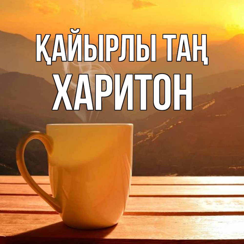 Күн сайын ашық хат с именем, Харитон Қайырлы таң кофе в горах Онлайн тегін жүктеп алу тілектері бар керемет карта 