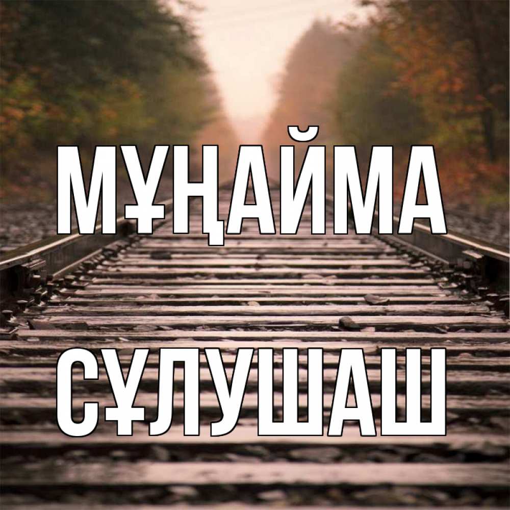 Күн сайын ашық хат с именем, СҰЛУШАШ Мұңайма лес и железная дорога Онлайн тегін жүктеп алу тілектері бар керемет карта 