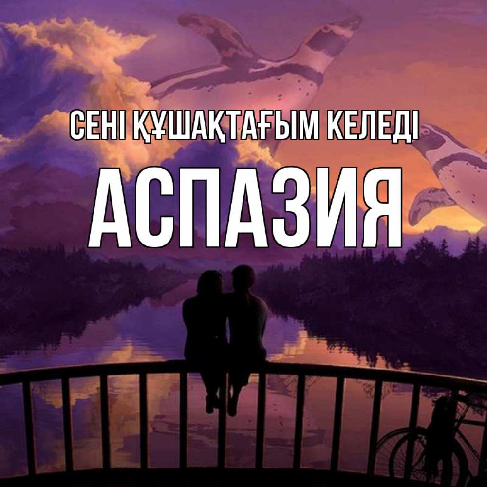 Күн сайын ашық хат с именем, АСПАЗИЯ сені құшақтағым келеді парочка сидит на мосте или на набережной Онлайн тегін жүктеп алу тілектері бар керемет карта 
