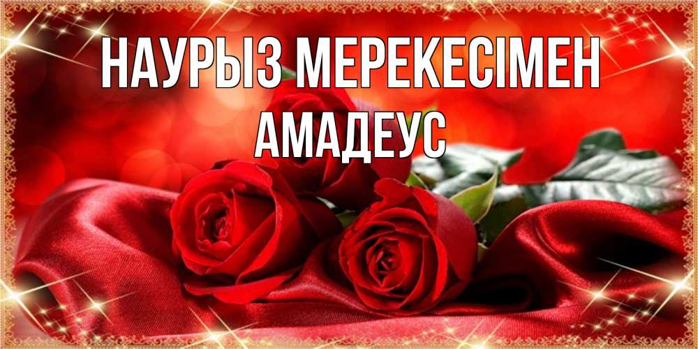 Күн сайын ашық хат с именем, Амадеус Наурыз мерекесімен открытка красного цвета с розами на праздник весны наурыз Онлайн тегін жүктеп алу тілектері бар керемет карта 