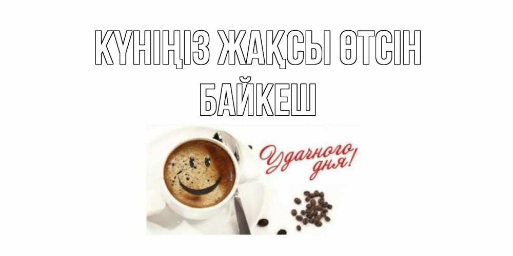 Күн сайын ашық хат с именем, Байкеш Күніңіз жақсы өтсін кофе Онлайн тегін жүктеп алу тілектері бар керемет карта 