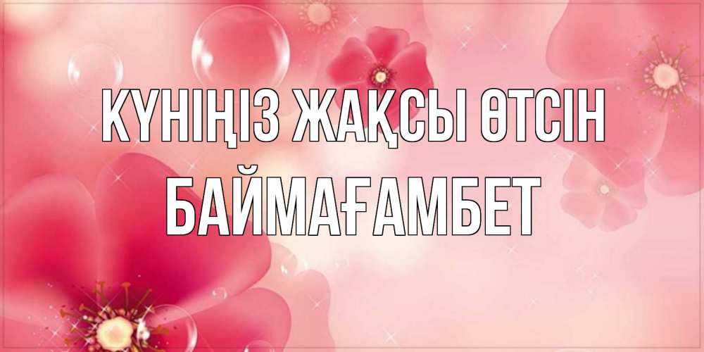 Күн сайын ашық хат с именем, Баймағамбет Күніңіз жақсы өтсін красивая открытка с цветами Онлайн тегін жүктеп алу тілектері бар керемет карта 