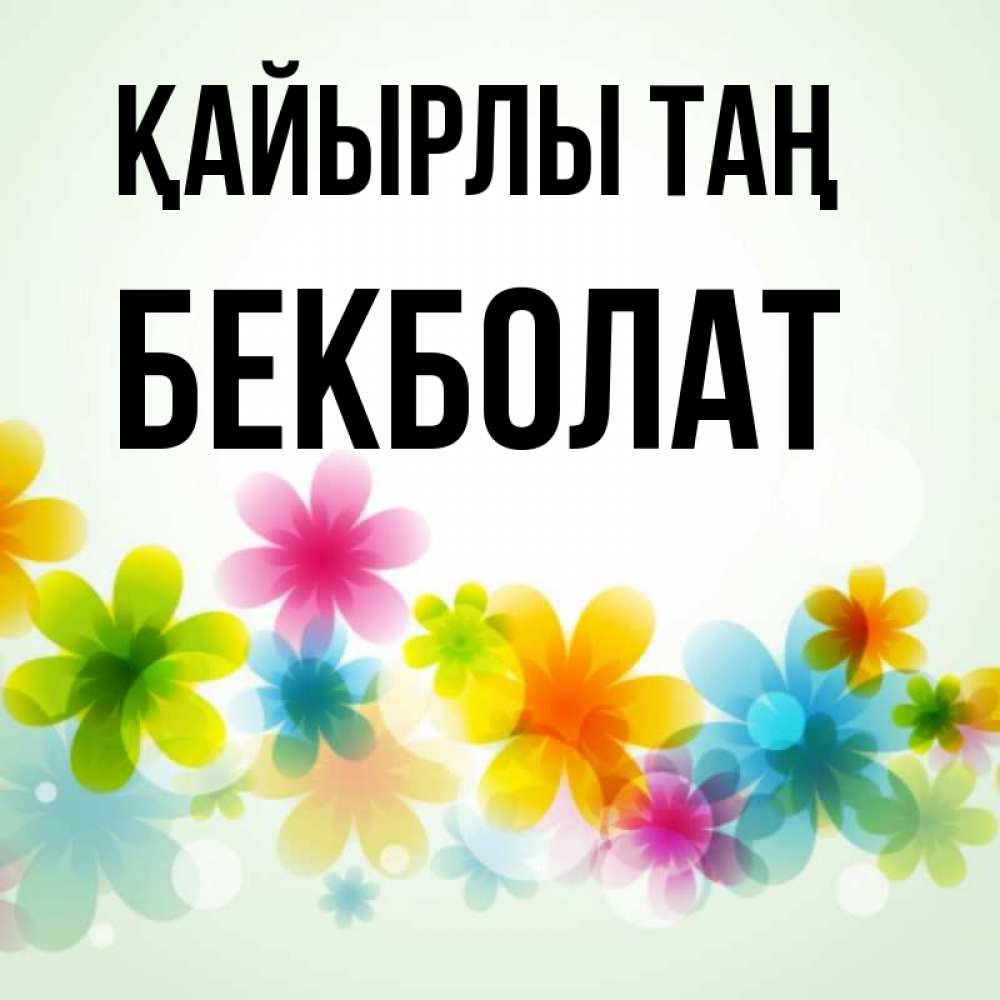 Күн сайын ашық хат с именем, Бекболат Қайырлы таң позитивные цветочки Онлайн тегін жүктеп алу тілектері бар керемет карта 