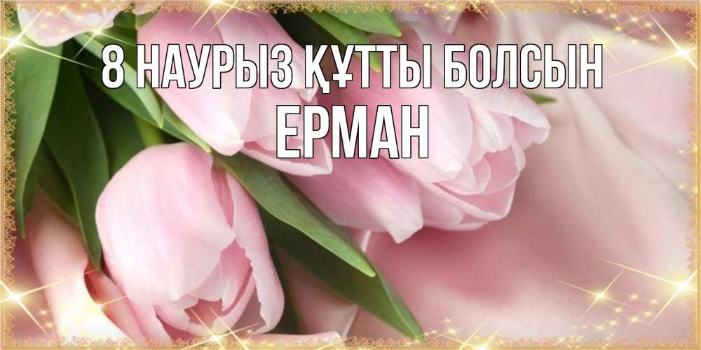 Күн сайын ашық хат с именем, Ерман 8 наурыз құтты болсын поздравления с международным женским днем Онлайн тегін жүктеп алу тілектері бар керемет карта 