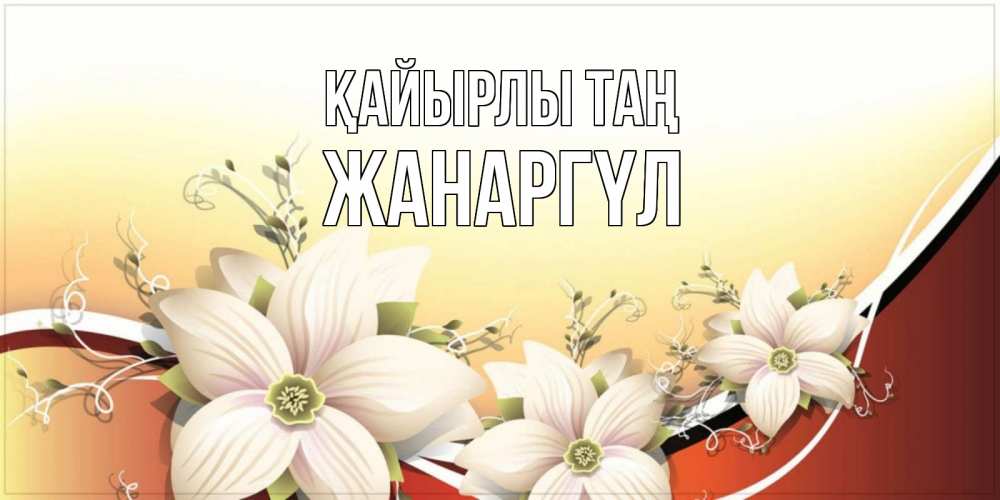 Күн сайын ашық хат с именем, ЖАНАРГҮЛ Қайырлы таң пожелания доброго утра Онлайн тегін жүктеп алу тілектері бар керемет карта 