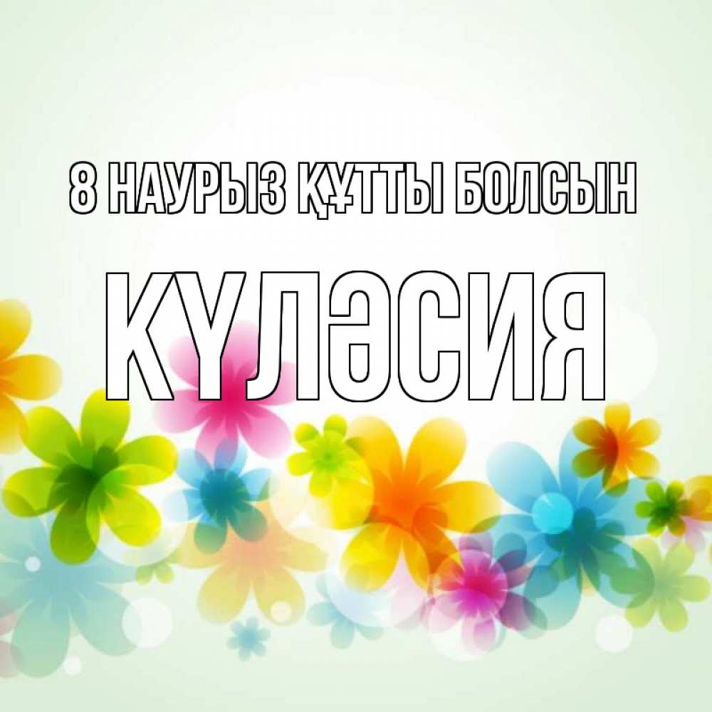 Күн сайын ашық хат с именем, КҮЛӘСИЯ 8 наурыз құтты болсын цветы Онлайн тегін жүктеп алу тілектері бар керемет карта 