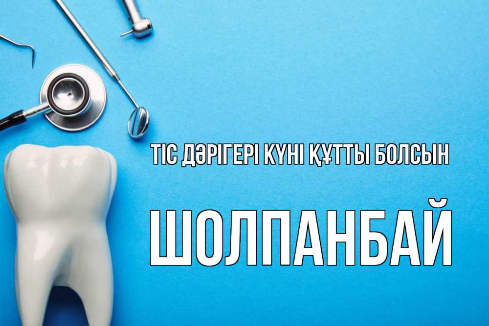 Күн сайын ашық хат с именем, ШОЛПАНБАЙ Тіс дәрігері күні құтты болсын с днем стоматолога Онлайн тегін жүктеп алу тілектері бар керемет карта 