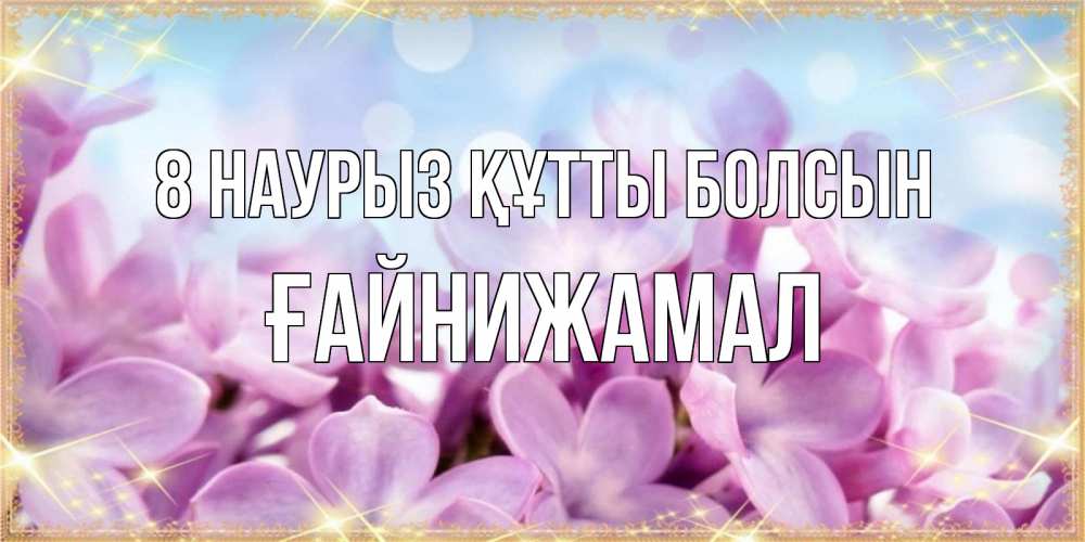 Күн сайын ашық хат с именем, ҒАЙНИЖАМАЛ 8 наурыз құтты болсын открытка на международный женский день с цветами Онлайн тегін жүктеп алу тілектері бар керемет карта 