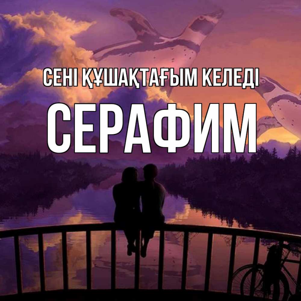 Күн сайын ашық хат с именем, Серафим сені құшақтағым келеді парочка сидит на мосте или на набережной Онлайн тегін жүктеп алу тілектері бар керемет карта 