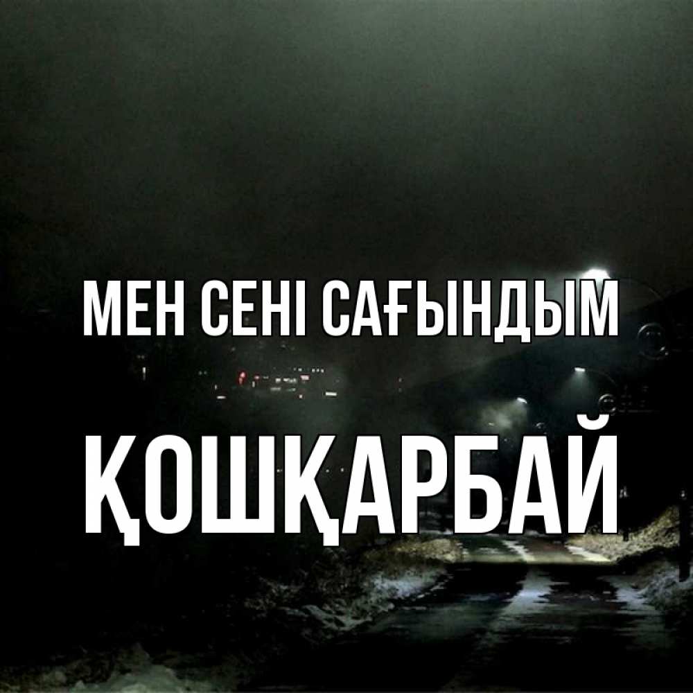 Күн сайын ашық хат с именем, ҚОШҚАРБАЙ Мен сені сағындым окраина города Онлайн тегін жүктеп алу тілектері бар керемет карта 