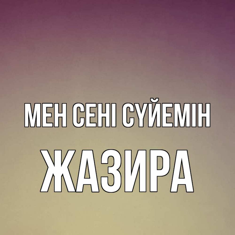 Күн сайын ашық хат с именем, ЖАЗИРА Мен сені сүйемін для любимой Онлайн тегін жүктеп алу тілектері бар керемет карта 