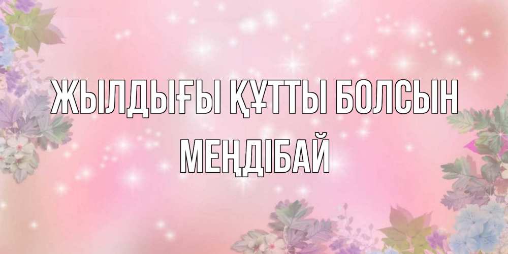 Күн сайын ашық хат с именем, МЕҢДІБАЙ Жылдығы құтты болсын открыта с цветами в нежных тонах Онлайн тегін жүктеп алу тілектері бар керемет карта 